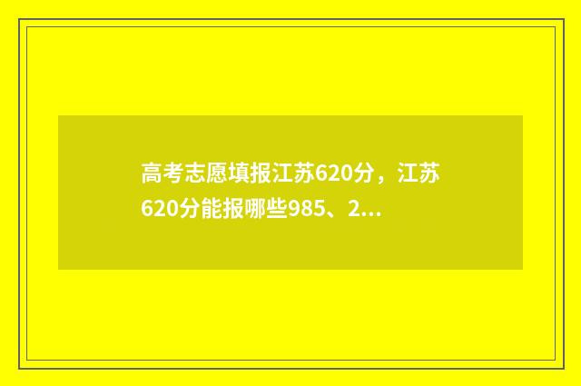 高考志愿填报江苏620分，江苏620分能报哪些985、211高校？ 高考志愿填报江西省平台