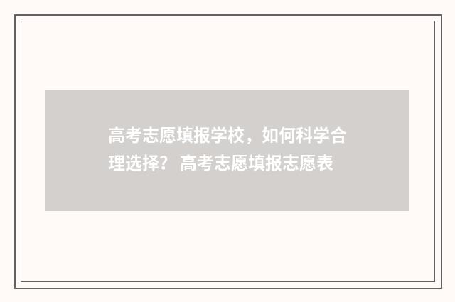 高考志愿填报学校，如何科学合理选择？ 高考志愿填报志愿表