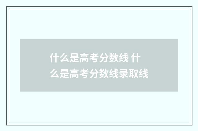 什么是高考分数线 什么是高考分数线录取线
