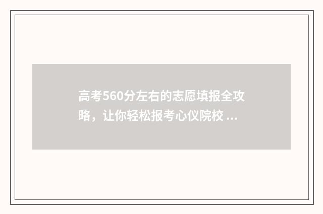 高考560分左右的志愿填报全攻略，让你轻松报考心仪院校 高考560多分