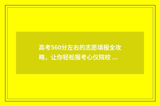 高考560分左右的志愿填报全攻略，让你轻松报考心仪院校 高考560多分