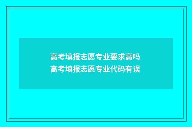 高考填报志愿专业要求高吗 高考填报志愿专业代码有误