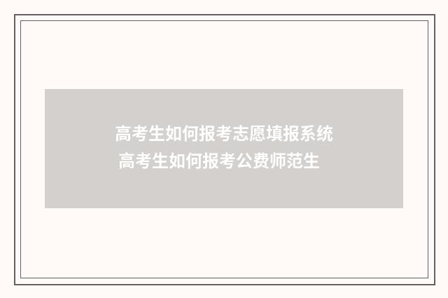 高考生如何报考志愿填报系统 高考生如何报考公费师范生