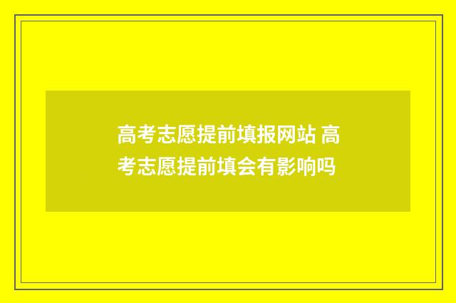 高考志愿提前填报网站 高考志愿提前填会有影响吗