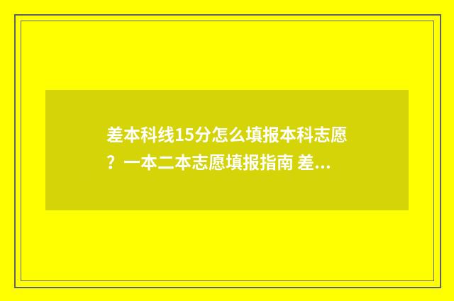 差本科线15分怎么填报本科志愿？一本二本志愿填报指南 差本科线十几分能选一个本科学校的专科专业吗