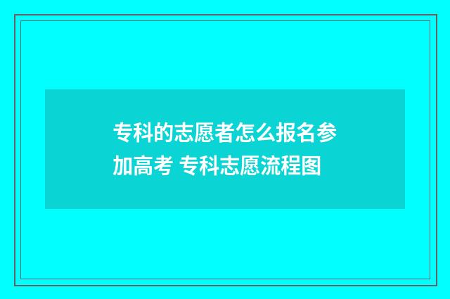 专科的志愿者怎么报名参加高考 专科志愿流程图