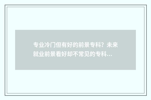 专业冷门但有好的前景专科？未来就业前景看好却不常见的专科专业，盘点