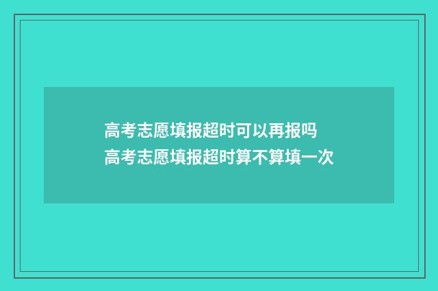 高考志愿填报超时可以再报吗 高考志愿填报超时算不算填一次