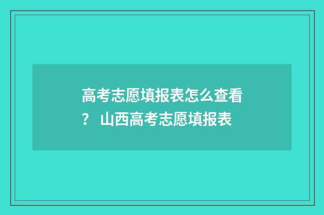 高考志愿填报表怎么查看？ 山西高考志愿填报表
