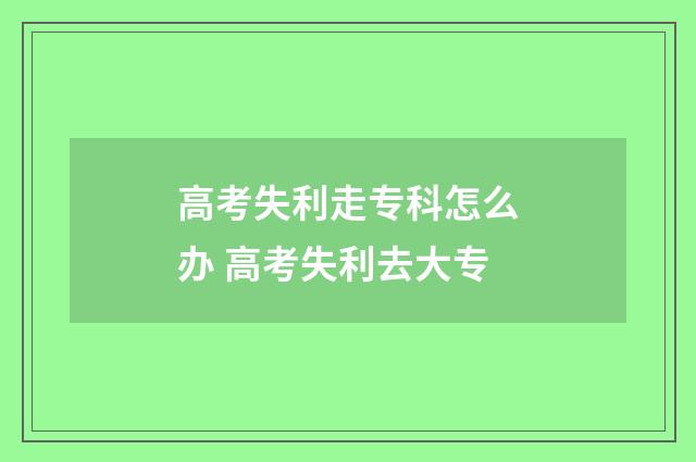 高考失利走专科怎么办 高考失利去大专