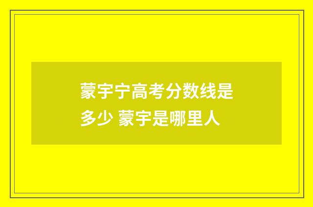 蒙宇宁高考分数线是多少 蒙宇是哪里人