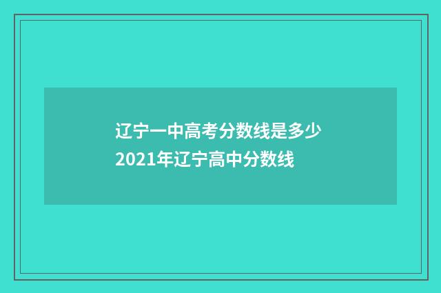 辽宁一中高考分数线是多少 2021年辽宁高中分数线