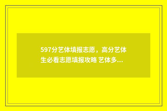 597分艺体填报志愿，高分艺体生必看志愿填报攻略 艺体多少分