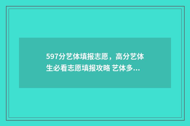 597分艺体填报志愿，高分艺体生必看志愿填报攻略 艺体多少分