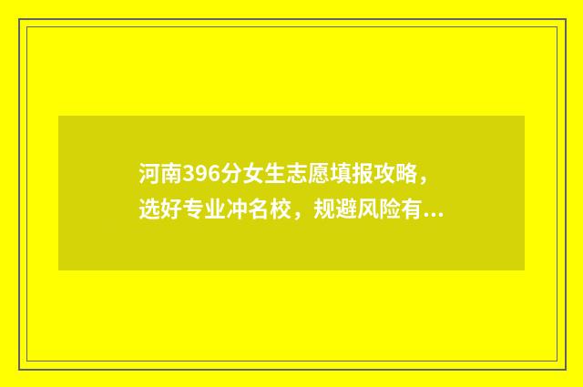 河南396分女生志愿填报攻略，选好专业冲名校，规避风险有妙招 河南高考369分