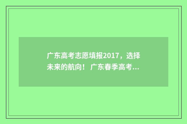 广东高考志愿填报2017，选择未来的航向！ 广东春季高考填报志愿