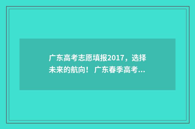 广东高考志愿填报2017，选择未来的航向！ 广东春季高考填报志愿