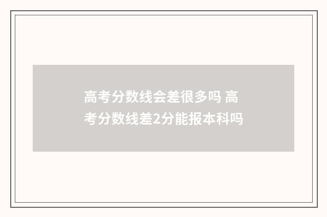 高考分数线会差很多吗 高考分数线差2分能报本科吗
