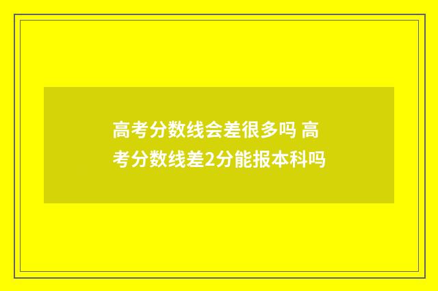 高考分数线会差很多吗 高考分数线差2分能报本科吗