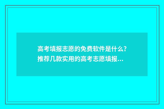 高考填报志愿的免费软件是什么？推荐几款实用的高考志愿填报工具 高考填报志愿的说说