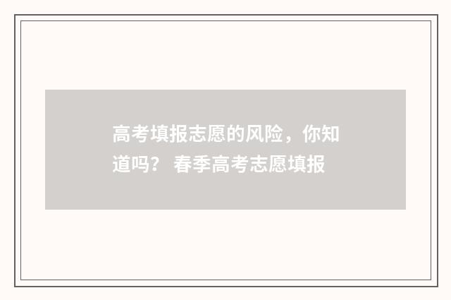 高考填报志愿的风险,你知道吗? 春季高考志愿填报