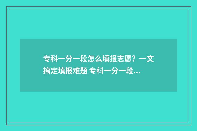 专科一分一段怎么填报志愿？一文搞定填报难题 专科一分一段怎么计算