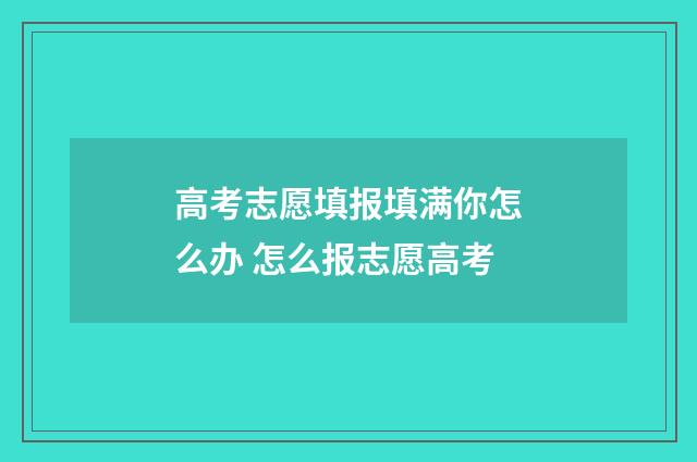 高考志愿填报填满你怎么办 怎么报志愿高考
