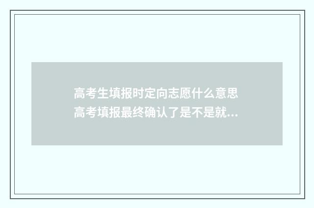 高考生填报时定向志愿什么意思 高考填报最终确认了是不是就可以了