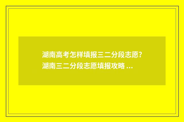 湖南高考怎样填报三二分段志愿？湖南三二分段志愿填报攻略 湖南高考怎样填写志愿