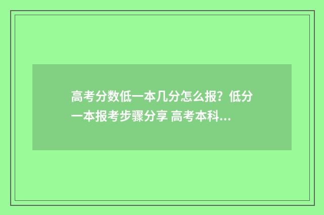 高考分数低一本几分怎么报？低分一本报考步骤分享 高考本科分数线低