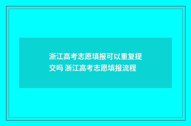 浙江高考志愿填报可以重复提交吗 浙江高考志愿填报流程