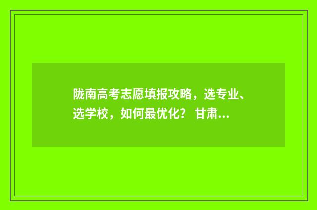 陇南高考志愿填报攻略，选专业、选学校，如何最优化？ 甘肃省陇南市高考志愿填报平台