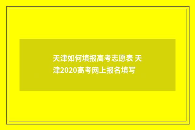 天津如何填报高考志愿表 天津2020高考网上报名填写