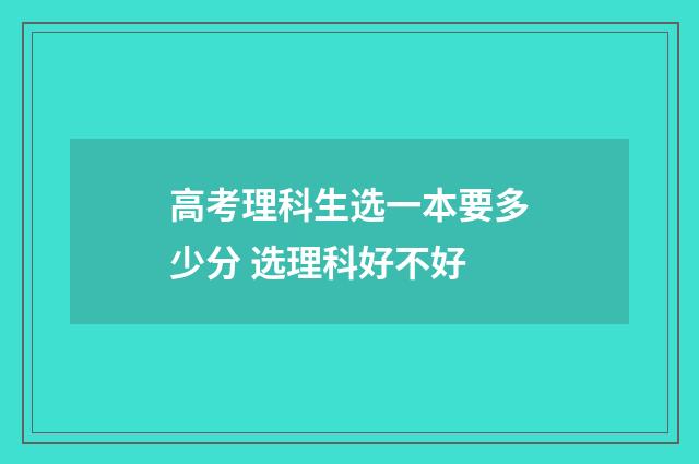 高考理科生选一本要多少分 选理科好不好