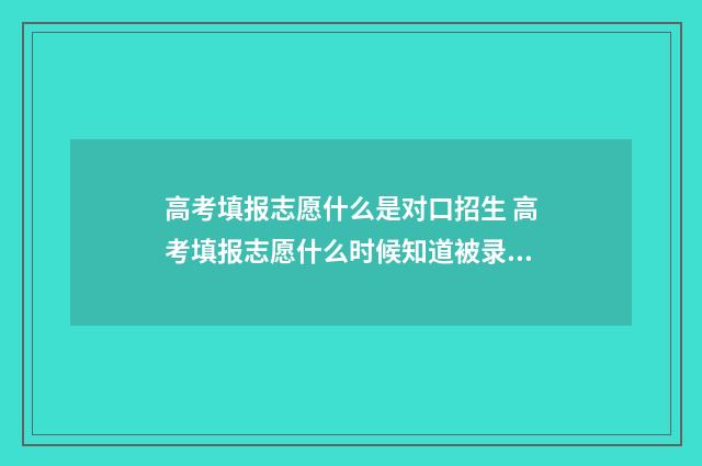 高考填报志愿什么是对口招生 高考填报志愿什么时候知道被录取