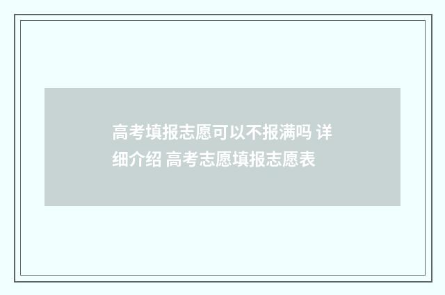 高考填报志愿可以不报满吗 详细介绍 高考志愿填报志愿表