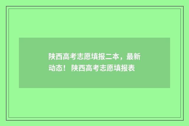 陕西高考志愿填报二本,最新动态! 陕西高考志愿填报表