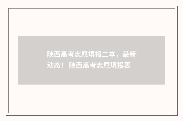 陕西高考志愿填报二本,最新动态! 陕西高考志愿填报表