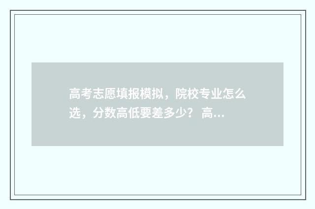 高考志愿填报模拟，院校专业怎么选，分数高低要差多少？ 高考志愿填报模拟视频