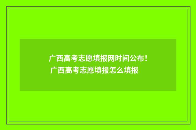 广西高考志愿填报网时间公布！ 广西高考志愿填报怎么填报
