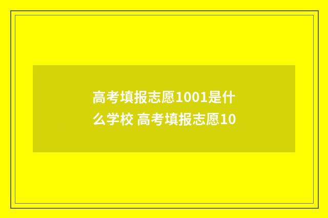 高考填报志愿1001是什么学校 高考填报志愿10