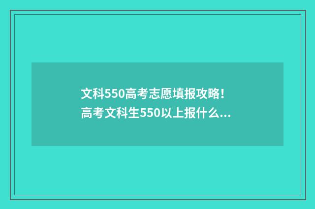 文科550高考志愿填报攻略! 高考文科生550以上报什么学校