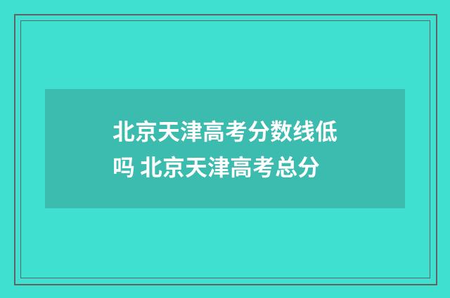 北京天津高考分数线低吗 北京天津高考总分