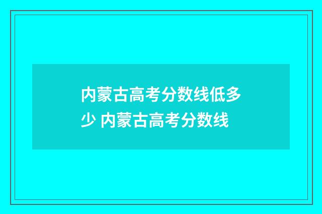 内蒙古高考分数线低多少 内蒙古高考分数线