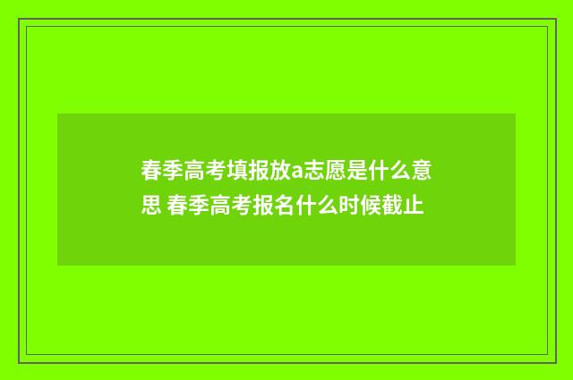 春季高考填报放a志愿是什么意思 春季高考报名什么时候截止