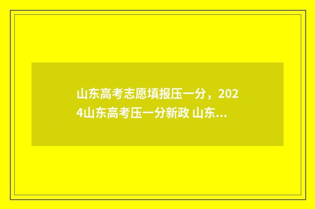 山东高考志愿填报压一分，2024山东高考压一分新政 山东高考志愿填报查询