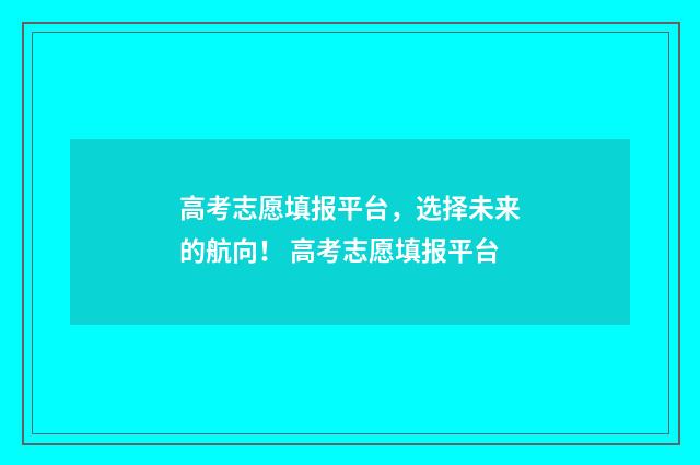 高考志愿填报平台,选择未来的航向! 高考志愿填报平台