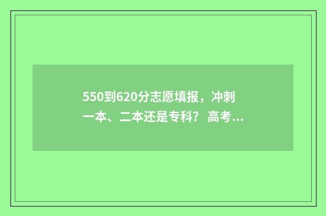 550到620分志愿填报，冲刺一本、二本还是专科？ 高考550-580能去的大学