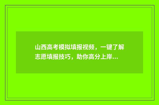 山西高考模拟填报视频，一键了解志愿填报技巧，助你高分上岸！ 山西高考模拟填报时间