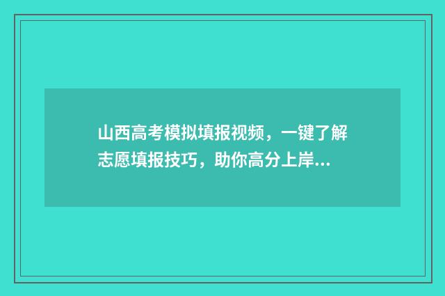 山西高考模拟填报视频,一键了解志愿填报技巧,助你高分上岸! 山西高考模拟填报时间